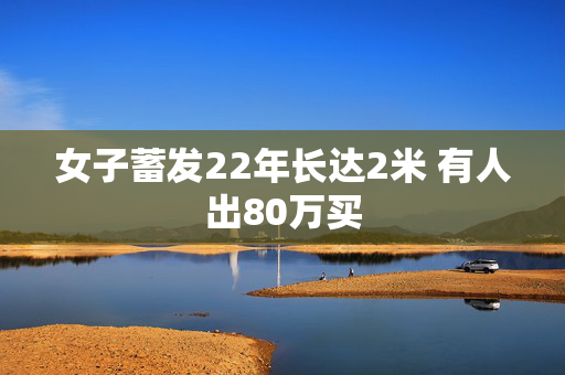 女子蓄发22年长达2米 有人出80万买