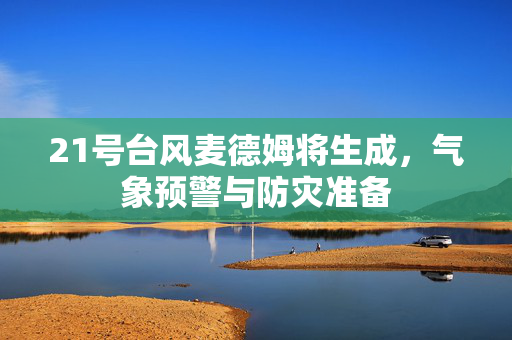 21号台风麦德姆将生成，气象预警与防灾准备