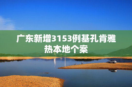 广东新增3153例基孔肯雅热本地个案