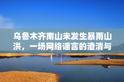 乌鲁木齐南山未发生暴雨山洪，一场网络谣言的澄清与反思