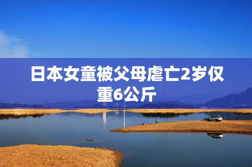 日本女童被父母虐亡2岁仅重6公斤