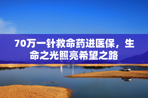 70万一针救命药进医保，生命之光照亮希望之路