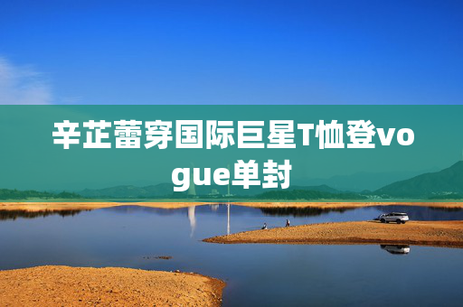 辛芷蕾穿国际巨星T恤登vogue单封