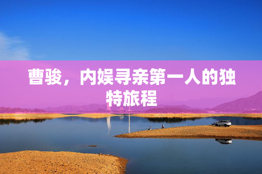 曹骏，内娱寻亲第一人的独特旅程