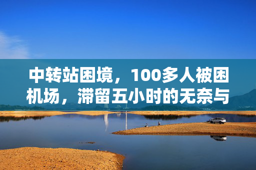 中转站困境，100多人被困机场，滞留五小时的无奈与反思
