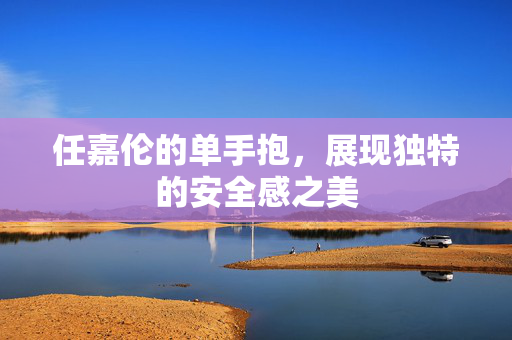 任嘉伦的单手抱，展现独特的安全感之美