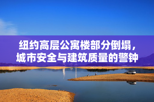 纽约高层公寓楼部分倒塌，城市安全与建筑质量的警钟