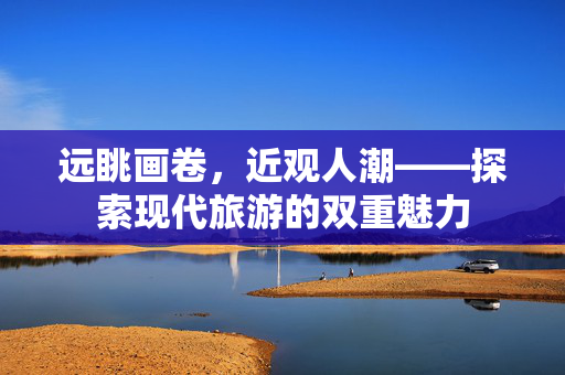 远眺画卷，近观人潮——探索现代旅游的双重魅力