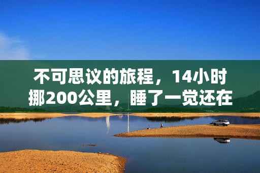 不可思议的旅程，14小时挪200公里，睡了一觉还在原地