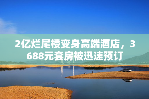 2亿烂尾楼变身高端酒店，3688元套房被迅速预订
