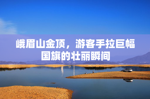 峨眉山金顶，游客手拉巨幅国旗的壮丽瞬间
