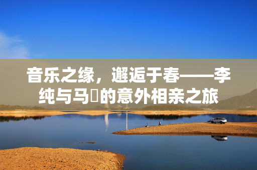 音乐之缘，邂逅于春——李纯与马頔的意外相亲之旅