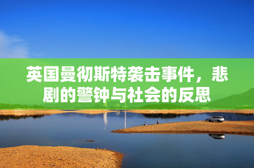 英国曼彻斯特袭击事件，悲剧的警钟与社会的反思
