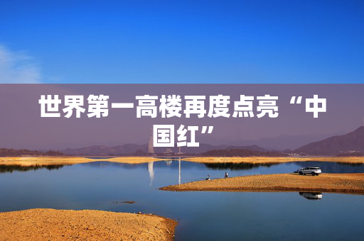 世界第一高楼再度点亮“中国红”