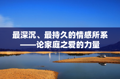 最深沉、最持久的情感所系——论家庭之爱的力量