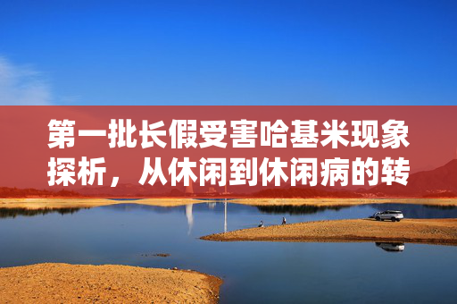 第一批长假受害哈基米现象探析，从休闲到休闲病的转变