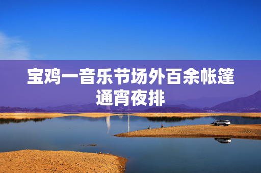 宝鸡一音乐节场外百余帐篷通宵夜排