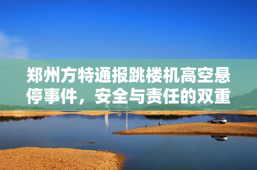 郑州方特通报跳楼机高空悬停事件，安全与责任的双重反思