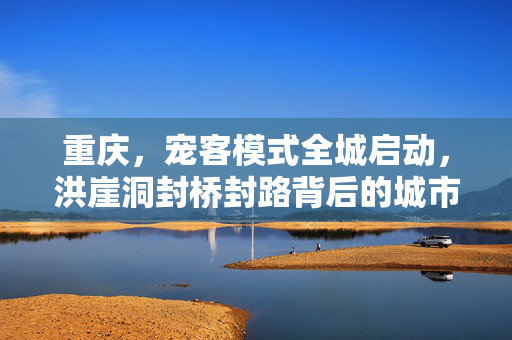 重庆，宠客模式全城启动，洪崖洞封桥封路背后的城市魅力