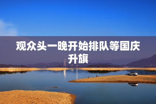 观众头一晚开始排队等国庆升旗
