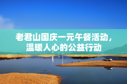 老君山国庆一元午餐活动，温暖人心的公益行动