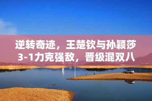 逆转奇迹，王楚钦与孙颖莎3-1力克强敌，晋级混双八强