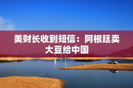美财长收到短信：阿根廷卖大豆给中国