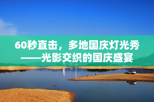 60秒直击，多地国庆灯光秀——光影交织的国庆盛宴