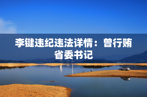 李键违纪违法详情：曾行贿省委书记