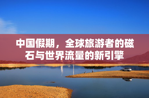 中国假期，全球旅游者的磁石与世界流量的新引擎