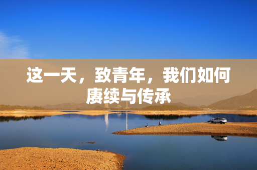 这一天，致青年，我们如何赓续与传承