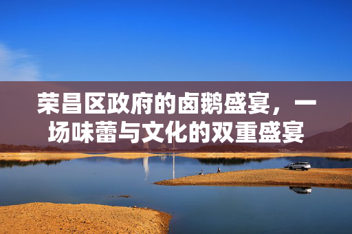 荣昌区政府的卤鹅盛宴，一场味蕾与文化的双重盛宴
