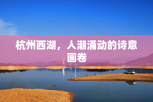 杭州西湖，人潮涌动的诗意画卷