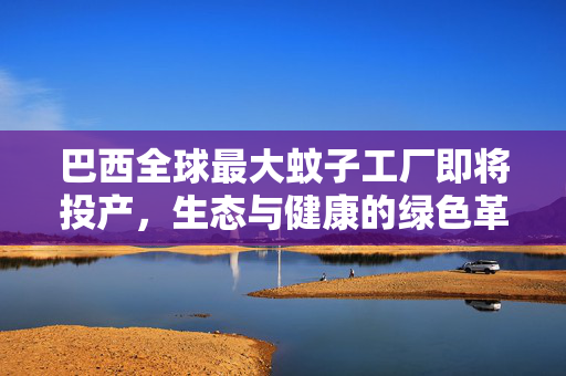 巴西全球最大蚊子工厂即将投产，生态与健康的绿色革命