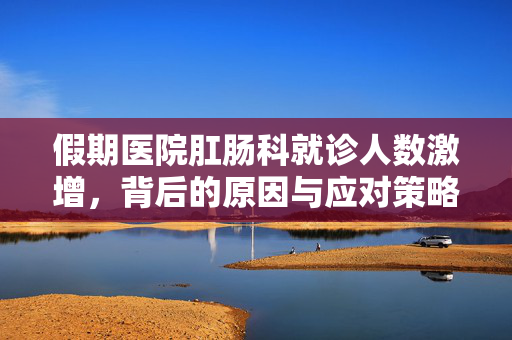 假期医院肛肠科就诊人数激增，背后的原因与应对策略