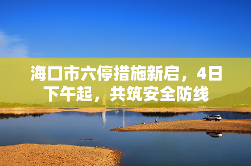 海口市六停措施新启，4日下午起，共筑安全防线