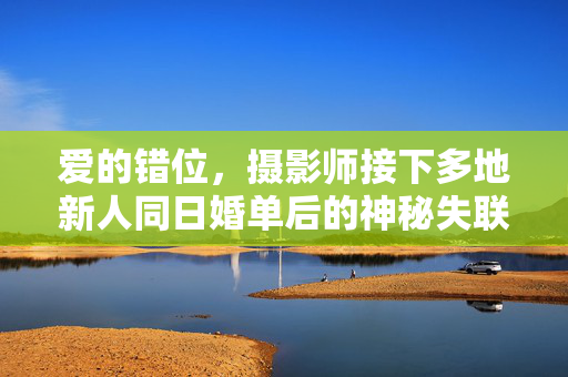 爱的错位，摄影师接下多地新人同日婚单后的神秘失联