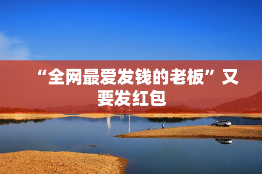 “全网最爱发钱的老板”又要发红包