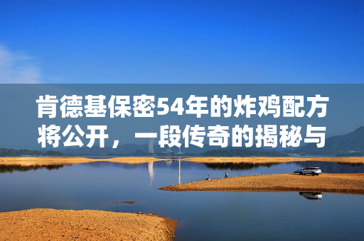肯德基保密54年的炸鸡配方将公开，一段传奇的揭秘与传承