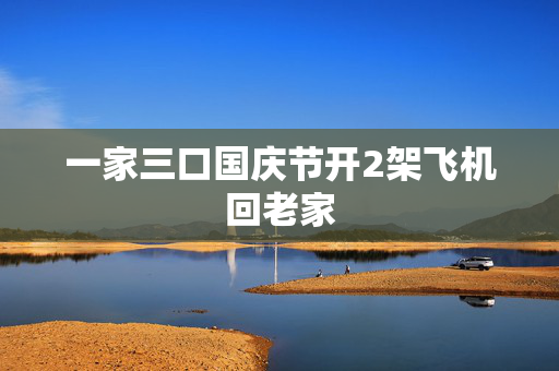 一家三口国庆节开2架飞机回老家