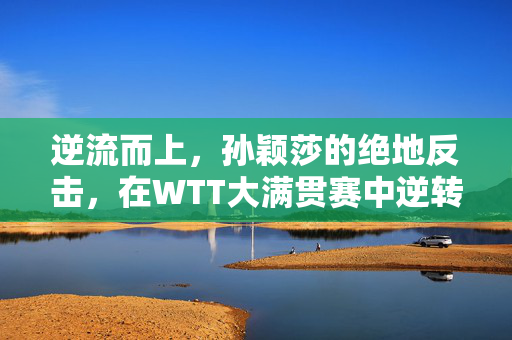 逆流而上，孙颖莎的绝地反击，在WTT大满贯赛中逆转击败王艺迪，晋级女单4强