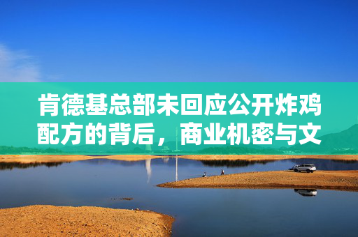 肯德基总部未回应公开炸鸡配方的背后，商业机密与文化传承的较量