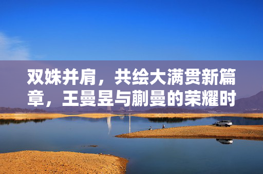 双姝并肩，共绘大满贯新篇章，王曼昱与蒯曼的荣耀时刻