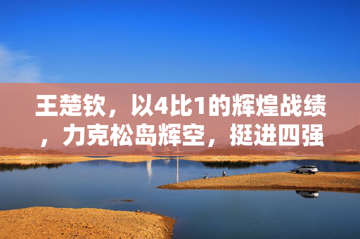 王楚钦，以4比1的辉煌战绩，力克松岛辉空，挺进四强——一场技术与意志的较量
