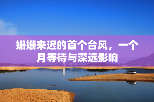 姗姗来迟的首个台风，一个月等待与深远影响
