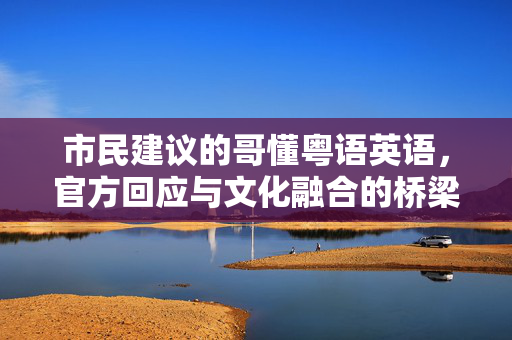 市民建议的哥懂粤语英语，官方回应与文化融合的桥梁