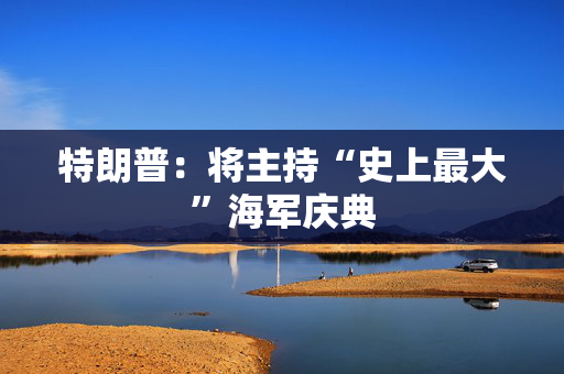 特朗普：将主持“史上最大”海军庆典