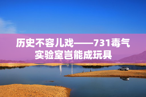 历史不容儿戏——731毒气实验室岂能成玩具
