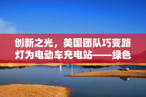 创新之光，美国团队巧变路灯为电动车充电站——绿色出行的智慧实践