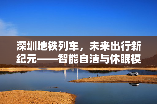 深圳地铁列车，未来出行新纪元——智能自洁与休眠模式的革新之旅